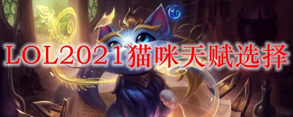 LOL2021猫咪天赋选择_LOL游戏攻略