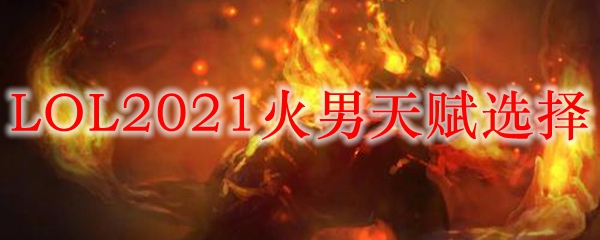 LOL2021火男天赋选择_LOL游戏攻略