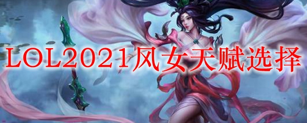 LOL2021风女天赋选择_LOL游戏攻略