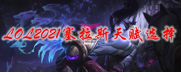 LOL2021塞拉斯天赋选择_LOL游戏攻略