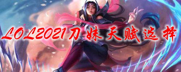 LOL2021刀妹天赋选择_LOL游戏攻略