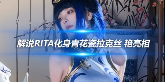 解说Rita化身青花瓷拉克丝 艳亮相_赛事直通车