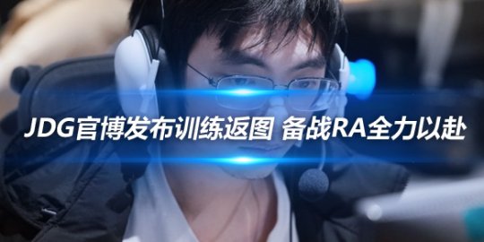 JDG官博发布训练返图 备战RA全力以赴_赛事直通车