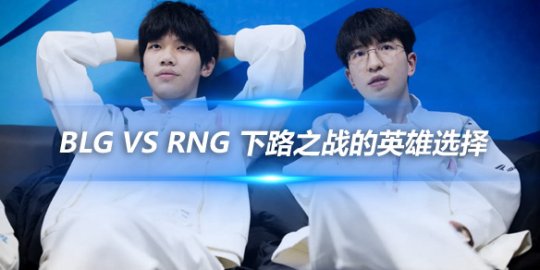 BLG vs RNG 下路之战的英雄选择与强度评估_赛事直通车