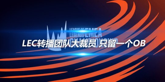 LEC转播团队大裁员 制作人和工程师全遭解雇_赛事直通车