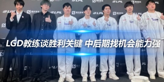 LGD教练谈胜利关键 中后期找机会能力强_赛事直通车