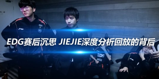 EDG赛后沉思 Jiejie深度分析回放的背后_赛事直通车