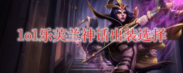 lol乐芙兰神话出装选择_LOL游戏攻略