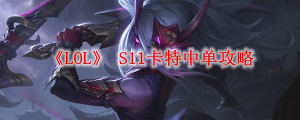 《LOL》 S11卡特中单攻略_LOL游戏攻略