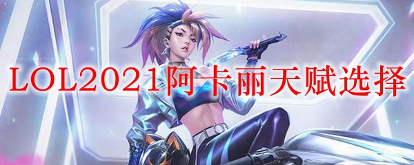 LOL2021阿卡丽天赋选择_LOL游戏攻略