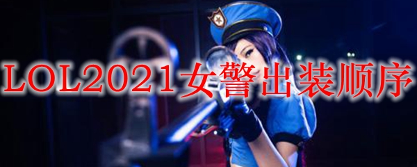 LOL2021女警出装顺序_LOL游戏攻略