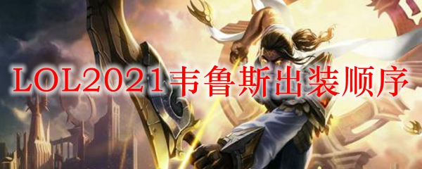 LOL2021韦鲁斯出装顺序_LOL游戏攻略