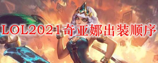 LOL2021奇亚娜出装顺序_LOL游戏攻略