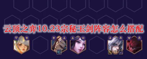 云顶之弈10.23宗秘玉剑阵容怎么搭配_LOL游戏攻略