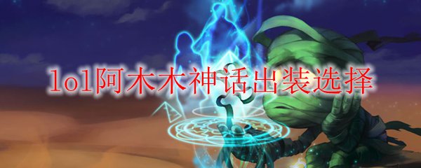 lol阿木木神话出装选择_LOL游戏攻略