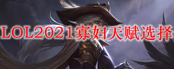 LOL2021寡妇天赋选择_LOL游戏攻略