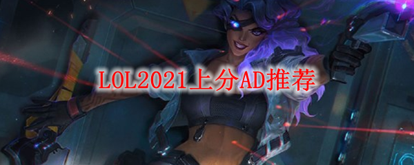 LOL2021上分AD推荐_LOL游戏攻略