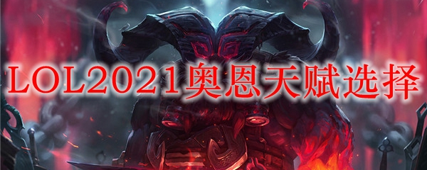 LOL2021奥恩天赋选择_LOL游戏攻略