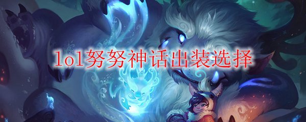 lol努努神话出装选择_LOL游戏攻略