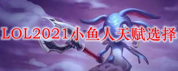 LOL2021小鱼人天赋选择_LOL游戏攻略