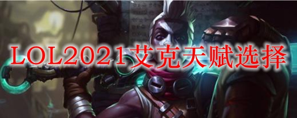 LOL2021艾克天赋选择_LOL游戏攻略