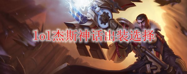 lol杰斯神话出装选择_LOL游戏攻略