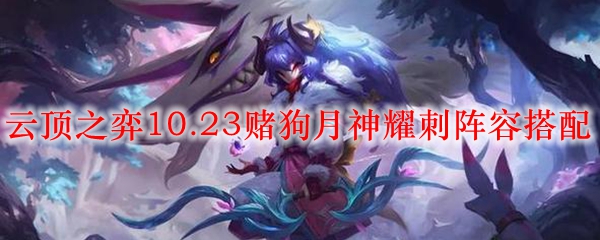 云顶之弈10.23赌狗月神耀刺阵容搭配_LOL游戏攻略