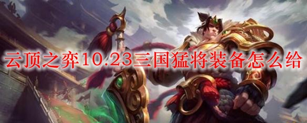 云顶之弈10.23三国猛将装备怎么给_LOL游戏攻略