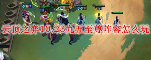 云顶之弈10.23九五至尊阵容怎么玩_LOL游戏攻略