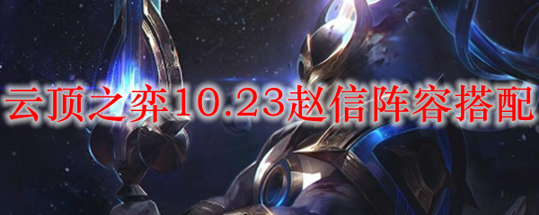 云顶之弈10.23赵信阵容搭配_LOL游戏攻略