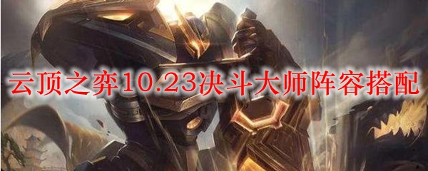 云顶之弈10.23决斗大师阵容搭配_LOL游戏攻略