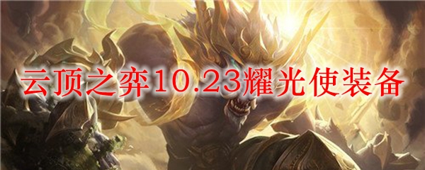 云顶之弈10.23耀光使装备_LOL游戏攻略