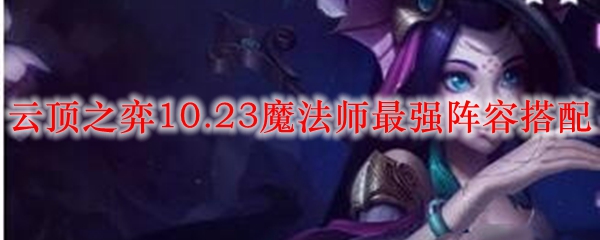 云顶之弈10.23魔法师最强阵容搭配_LOL游戏攻略