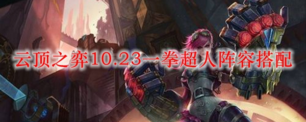 云顶之弈10.23一拳超人阵容搭配_LOL游戏攻略