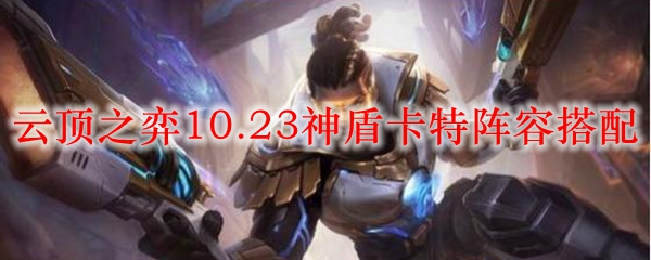 云顶之弈10.23神盾卡特阵容搭配_LOL游戏攻略