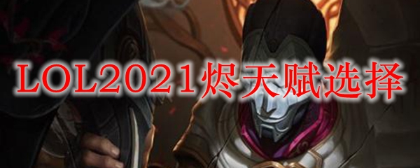 LOL2021烬天赋选择_LOL游戏攻略