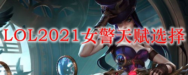 LOL2021女警天赋选择_LOL游戏攻略