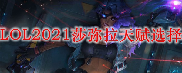 LOL2021莎弥拉天赋选择_LOL游戏攻略