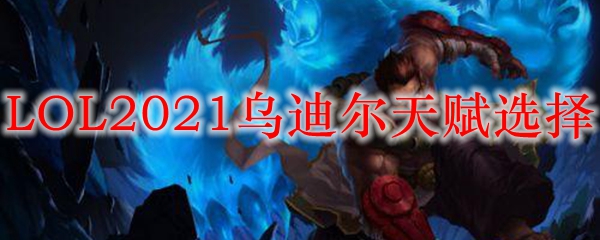 LOL2021乌迪尔天赋选择_LOL游戏攻略