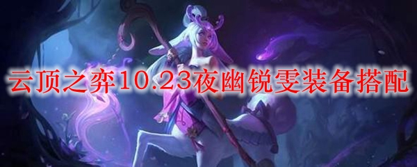 云顶之弈10.23夜幽锐雯装备搭配_LOL游戏攻略