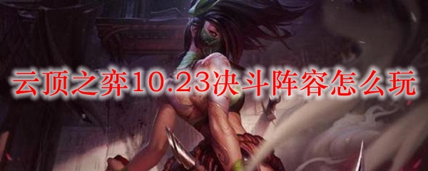 云顶之弈10.23决斗阵容怎么玩_LOL游戏攻略