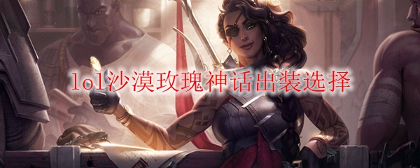 lol沙漠玫瑰神话出装选择_LOL游戏攻略