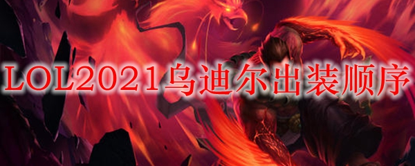 LOL2021乌迪尔出装顺序_LOL游戏攻略