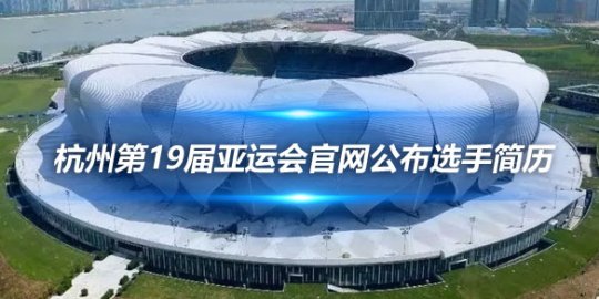 杭州第19届亚运会官网公布选手简历