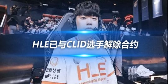 官方执行禁赛处罚后 HLE已与Clid选手解除合约