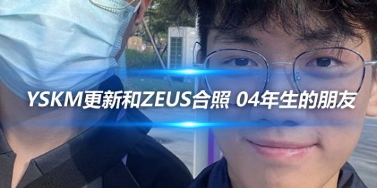 YSKM更新和Zeus合照 04年生的朋友