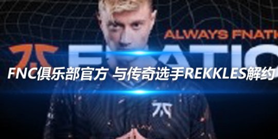 FNC俱乐部官方 与传奇选手Rekkles解约