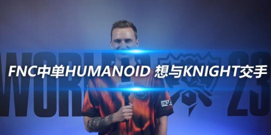 专访FNC中单Humanoid 最想与knight交手