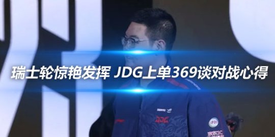 瑞士轮惊艳发挥 JDG上单369谈对战心得