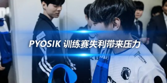 Pyosik 训练赛失利带来压力DK成希望代替我走向更高